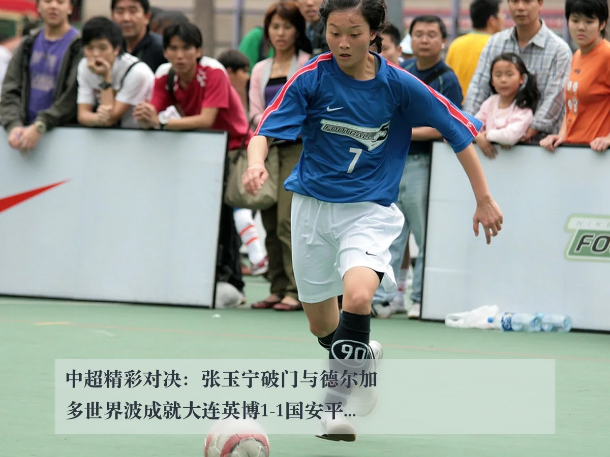 中超精彩对决：张玉宁破门与德尔加多世界波成就大连英博1-1国安平局