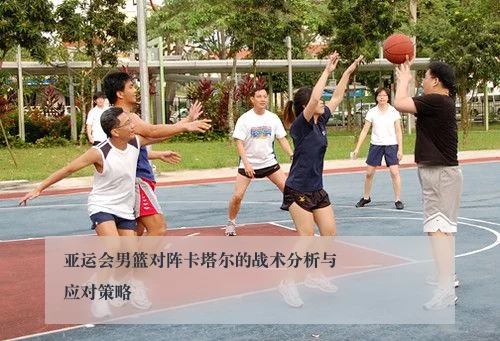 亚运会男篮对阵卡塔尔的战术分析与应对策略 - ky.appAPP